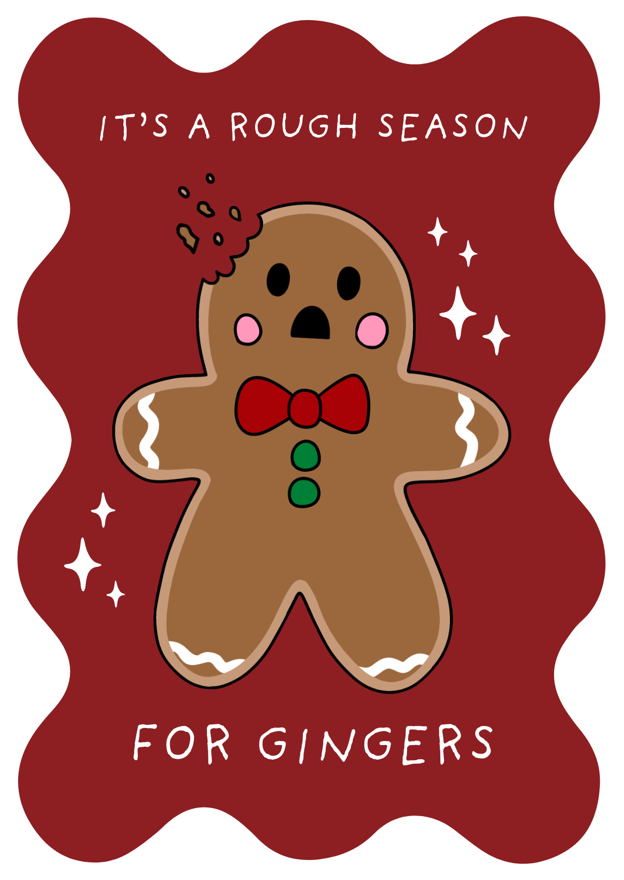 Illustrated Christmas card with a dark red background and white sparkles, showing a surprised gingerbread man with a bite taken out of his head. He has pink cheeks, black eyes and mouth, green buttons, and a red bow tie. The card reads: “It’s a rough season for gingers.”